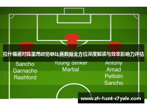 拉什福德对阵里昂欧协联比赛数据全方位深度解读与效率影响力评估