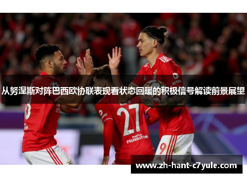 从努涅斯对阵巴西欧协联表现看状态回暖的积极信号解读前景展望