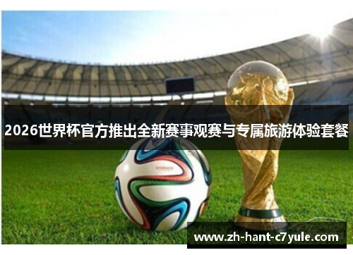 2026世界杯官方推出全新赛事观赛与专属旅游体验套餐