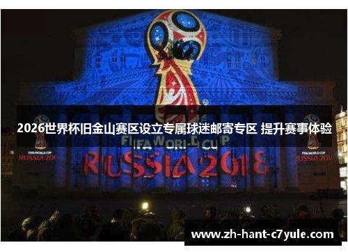 2026世界杯旧金山赛区设立专属球迷邮寄专区 提升赛事体验