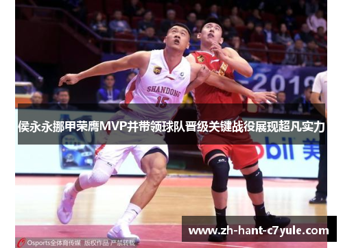 侯永永挪甲荣膺MVP并带领球队晋级关键战役展现超凡实力