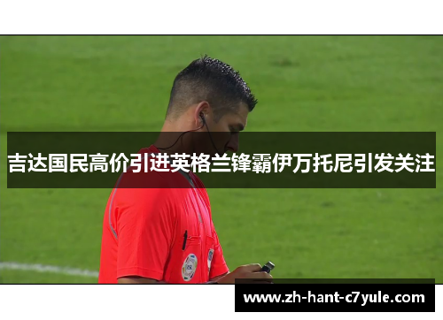 吉达国民高价引进英格兰锋霸伊万托尼引发关注