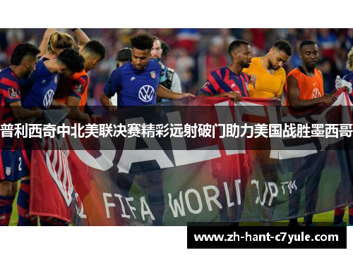普利西奇中北美联决赛精彩远射破门助力美国战胜墨西哥