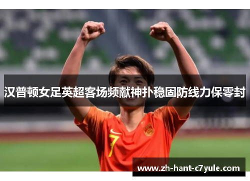 汉普顿女足英超客场频献神扑稳固防线力保零封 汉普顿女足英超客场频献神扑稳固防线力保零封