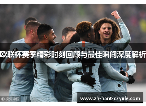 欧联杯赛季精彩时刻回顾与最佳瞬间深度解析 欧联杯赛季精彩时刻回顾与最佳瞬间深度解析