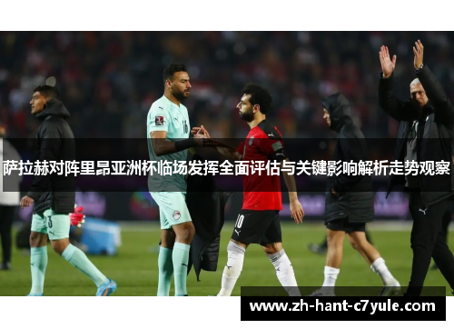 萨拉赫对阵里昂亚洲杯临场发挥全面评估与关键影响解析走势观察 萨拉赫对阵里昂亚洲杯临场发挥全面评估与关键影响解析走势观察