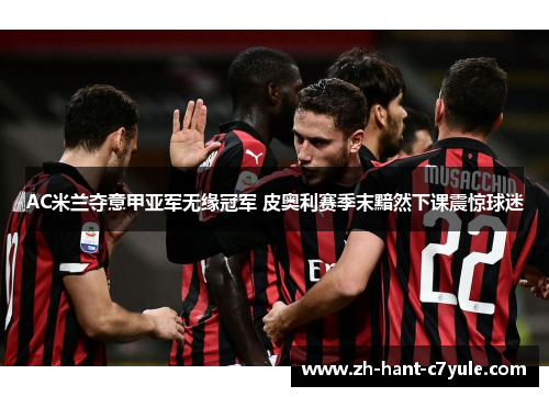 AC米兰夺意甲亚军无缘冠军 皮奥利赛季末黯然下课震惊球迷