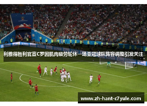 利雅得胜利官宣C罗因肌肉疲劳轮休一场亚冠球队阵容调整引发关注