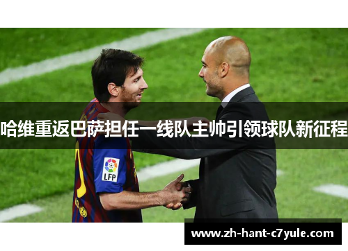 哈维重返巴萨担任一线队主帅引领球队新征程