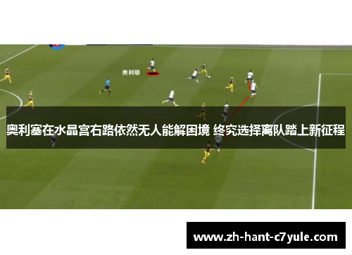 奥利塞在水晶宫右路依然无人能解困境 终究选择离队踏上新征程