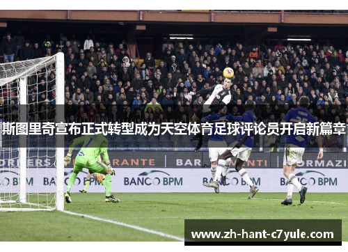 斯图里奇宣布正式转型成为天空体育足球评论员开启新篇章