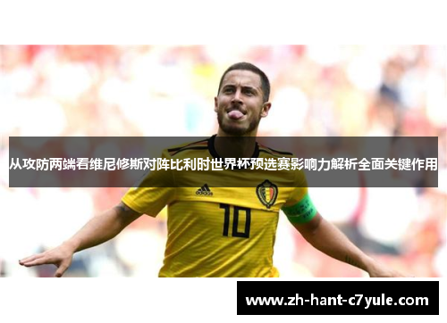 从攻防两端看维尼修斯对阵比利时世界杯预选赛影响力解析全面关键作用 从攻防两端看维尼修斯对阵比利时世界杯预选赛影响力解析全面关键作用