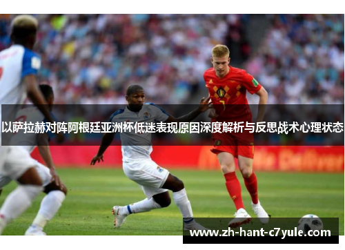 以萨拉赫对阵阿根廷亚洲杯低迷表现原因深度解析与反思战术心理状态 以萨拉赫对阵阿根廷亚洲杯低迷表现原因深度解析与反思战术心理状态