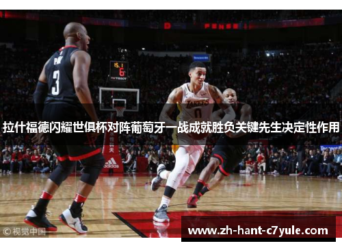 拉什福德闪耀世俱杯对阵葡萄牙一战成就胜负关键先生决定性作用 拉什福德闪耀世俱杯对阵葡萄牙一战成就胜负关键先生决定性作用