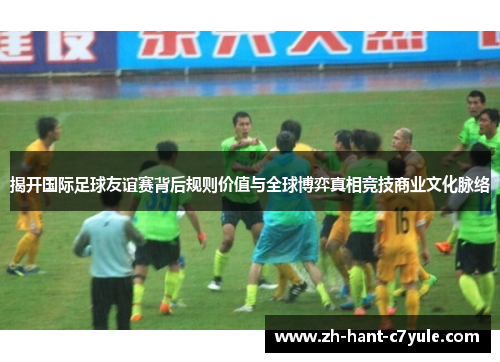 揭开国际足球友谊赛背后规则价值与全球博弈真相竞技商业文化脉络 揭开国际足球友谊赛背后规则价值与全球博弈真相竞技商业文化脉络
