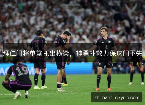 拜仁门将单掌托出横梁,神勇扑救力保球门不失 拜仁门将单掌托出横梁,神勇扑救力保球门不失