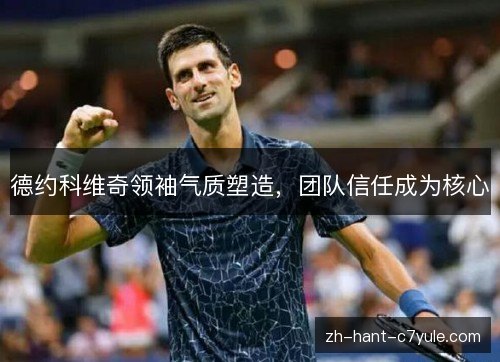 德约科维奇领袖气质塑造,团队信任成为核心 德约科维奇领袖气质塑造,团队信任成为核心