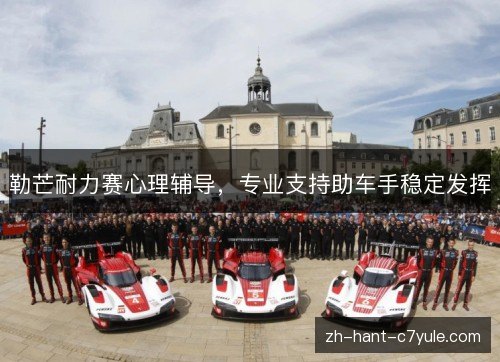 勒芒耐力赛心理辅导,专业支持助车手稳定发挥 勒芒耐力赛心理辅导,专业支持助车手稳定发挥