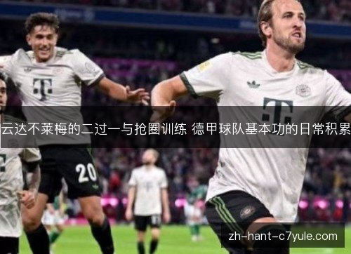 云达不莱梅的二过一与抢圈训练 德甲球队基本功的日常积累 云达不莱梅的二过一与抢圈训练 德甲球队基本功的日常积累